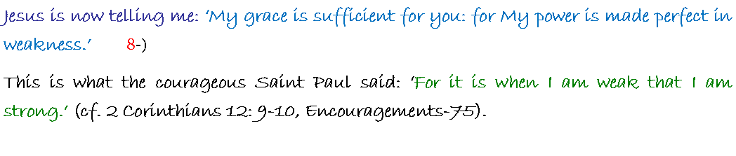 Text Box: Jesus is now telling me: �My grace is sufficient for you: for My power is made perfect in weakness.�       8-)This is what the courageous Saint Paul said: �For it is when I am weak that I am strong.� (cf. 2 Corinthians 12: 9-10, Encouragements-75).